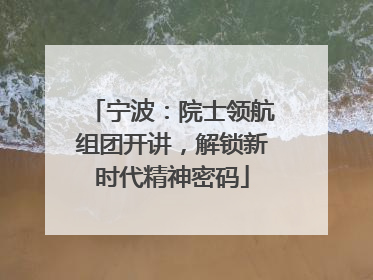 宁波：院士领航组团开讲，解锁新时代精神密码